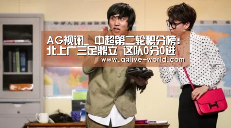 AG视讯_
中超第二轮积分榜:北上广三足鼎立 这队0分0进球 已成降级热门(图2) AG视讯