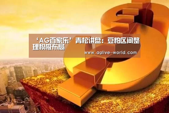 ‘AG百家乐’青松讲盘:豆粕区间整理积极布局(图1) AG地址